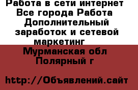 Работа в сети интернет - Все города Работа » Дополнительный заработок и сетевой маркетинг   . Мурманская обл.,Полярный г.